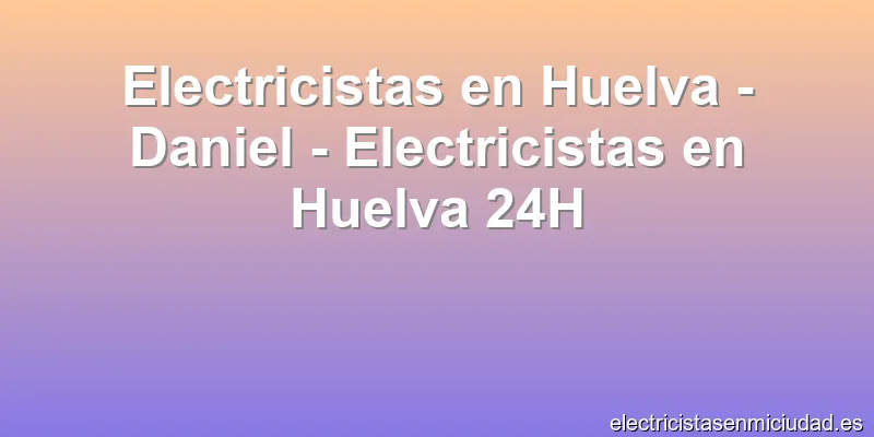 Electricistas en Huelva - Daniel - Electricistas en Huelva 24H