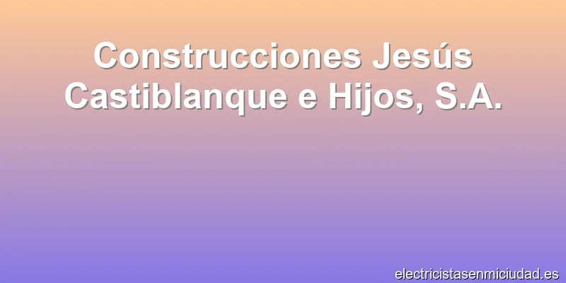Construcciones Jesús Castiblanque e Hijos, S.A.