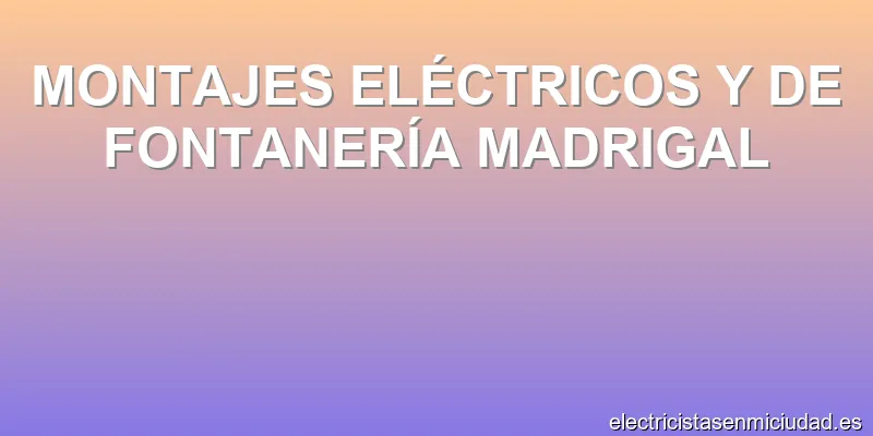 MONTAJES ELÉCTRICOS Y DE FONTANERÍA MADRIGAL