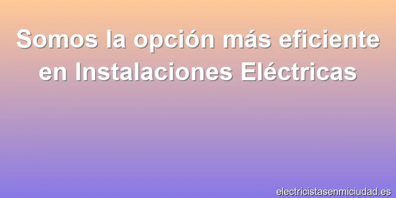 Somos la opción más eficiente en Instalaciones Eléctricas