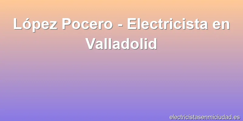 López Pocero - Electricista en Valladolid