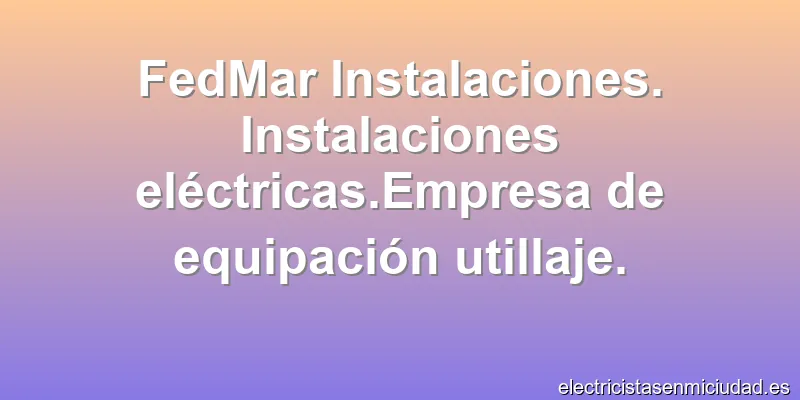 FedMar Instalaciones. Instalaciones eléctricas.Empresa de equipación utillaje.