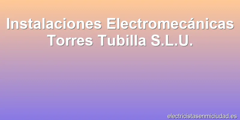 Instalaciones Electromecánicas Torres Tubilla S.L.U.