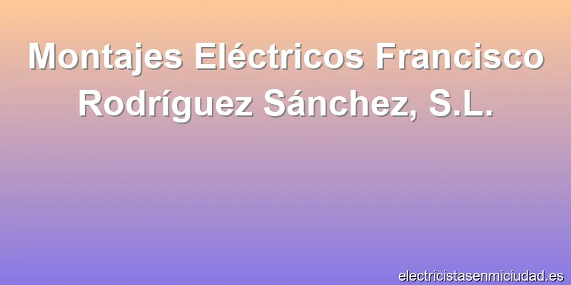 Montajes Eléctricos Francisco Rodríguez Sánchez, S.L.