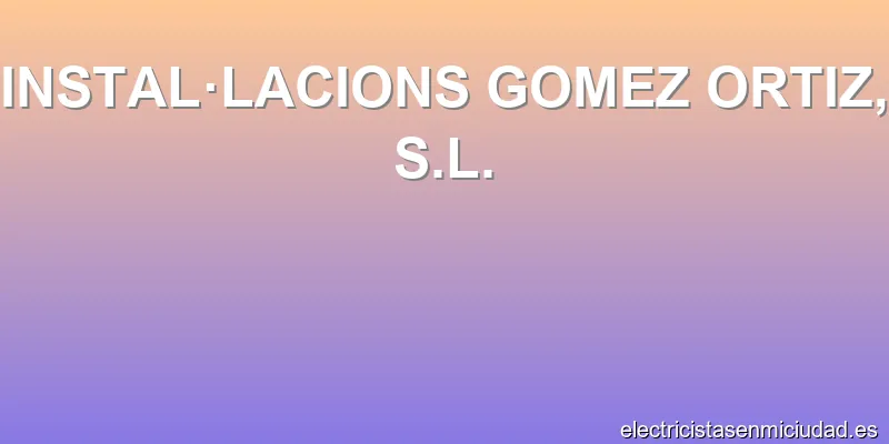 INSTAL·LACIONS GOMEZ ORTIZ, S.L.