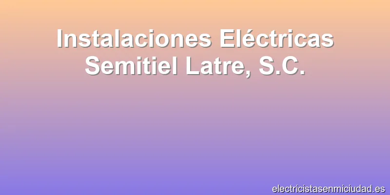 Instalaciones Eléctricas Semitiel Latre, S.C.